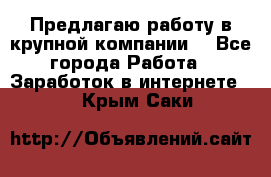 Предлагаю работу в крупной компании  - Все города Работа » Заработок в интернете   . Крым,Саки